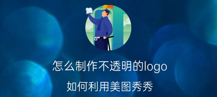 怎么制作不透明的logo 如何利用美图秀秀，做透明LOGO？